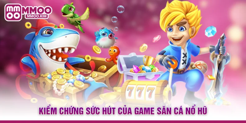 Kiểm chứng sức hút của game săn cá nổ hũ